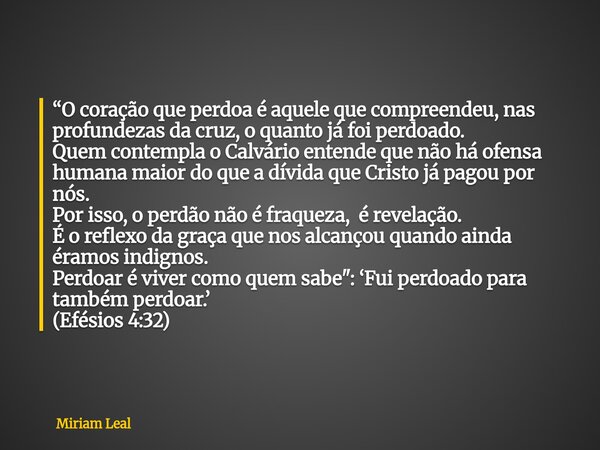 “O coração que perdoa é aquele que compreendeu, nas profundezas da cruz, o quanto já foi perdoado. Quem contempla o Calvário entende que não há ofensa humana ma... Frase de Miriam Leal.