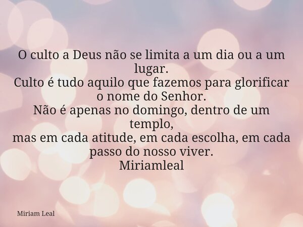 O culto a Deus não se limita a um dia ou a um lugar. Culto é tudo aquilo que fazemos para glorificar o nome do Senhor. Não é apenas no domingo, dentro de um tem... Frase de Miriam Leal.