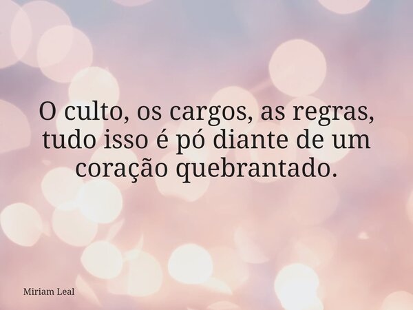 O culto, os cargos, as regras, tudo isso é pó diante de um coração quebrantado.... Frase de Miriam Leal.