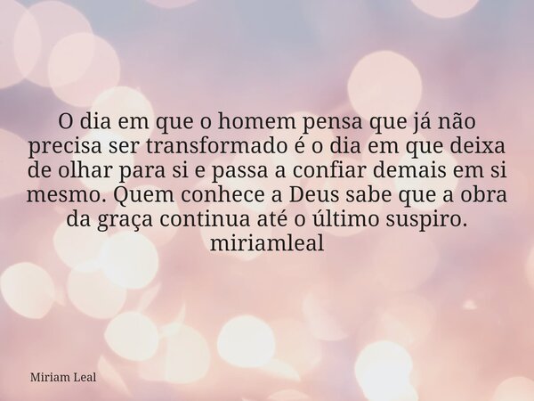 O dia em que o homem pensa que já não precisa ser transformado é o dia em que deixa de olhar para si e passa a confiar demais em si mesmo. Quem conhece a Deus s... Frase de Miriam Leal.
