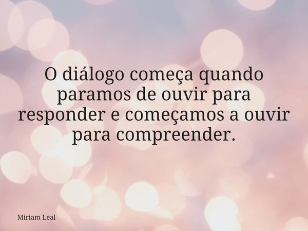 O diálogo começa quando paramos de ouvir para responder e começamos a ouvir para compreender.... Frase de Miriam Leal.