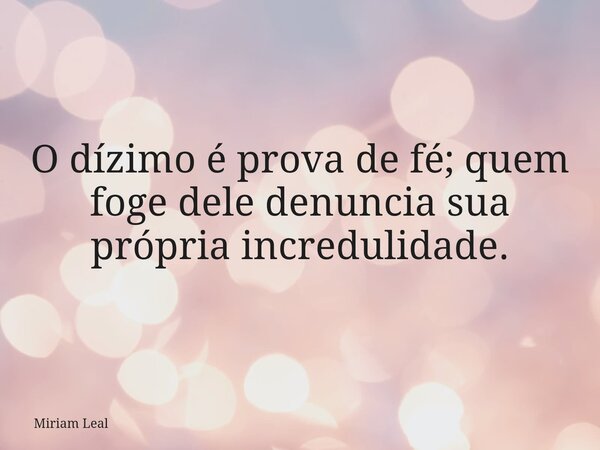 O dízimo é prova de fé; quem foge dele denuncia sua própria incredulidade.... Frase de Miriam Leal.