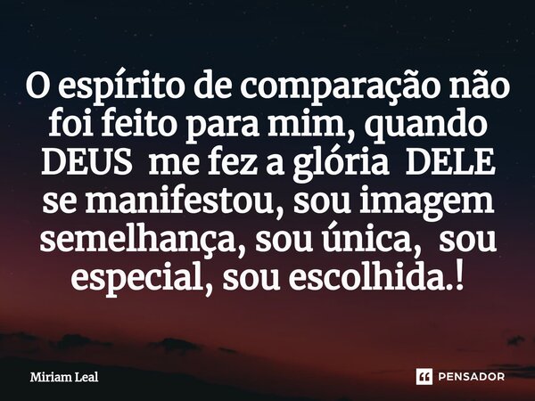 ⁠O espírito de comparação não foi feito para mim, quando DEUS me fez a glória DELE se manifestou, sou imagem semelhança, sou única, sou especial, sou escolhida.... Frase de Miriam Leal.