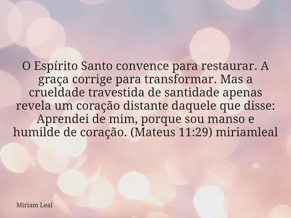 O Espírito Santo convence para restaurar. A graça corrige para transformar. Mas a crueldade travestida de santidade apenas revela um coração distante daquele qu... Frase de Miriam Leal.