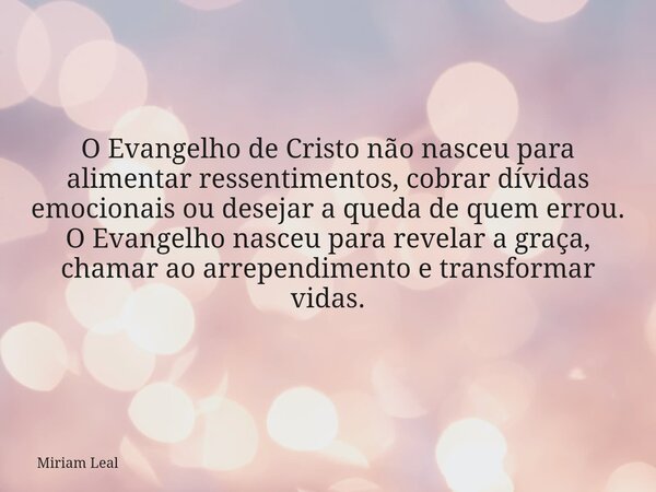 O Evangelho de Cristo não nasceu para alimentar ressentimentos, cobrar dívidas emocionais ou desejar a queda de quem errou. O Evangelho nasceu para revelar a gr... Frase de Miriam Leal.