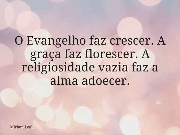 O Evangelho faz crescer. A graça faz florescer. A religiosidade vazia faz a alma adoecer.... Frase de Miriam Leal.