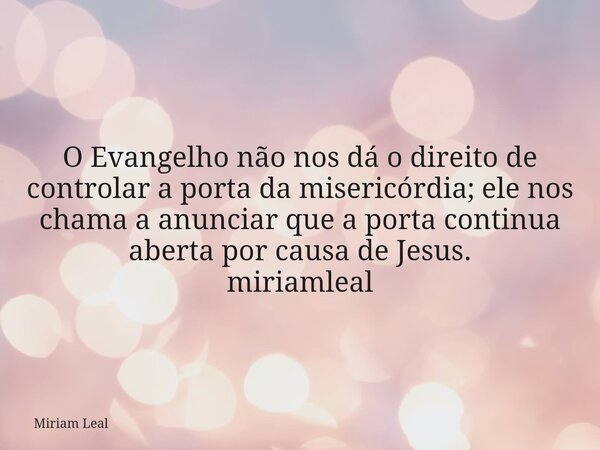 O Evangelho não nos dá o direito de controlar a porta da misericórdia; ele nos chama a anunciar que a porta continua aberta por causa de Jesus. miriamleal... Frase de Miriam Leal.