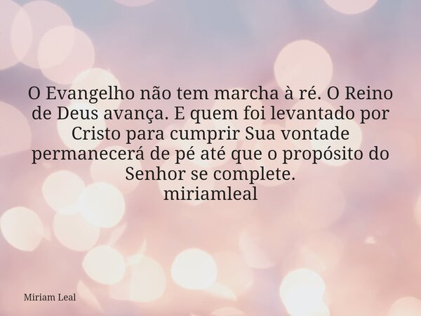 O Evangelho não tem marcha à ré. O Reino de Deus avança. E quem foi levantado por Cristo para cumprir Sua vontade permanecerá de pé até que o propósito do Senho... Frase de Miriam Leal.