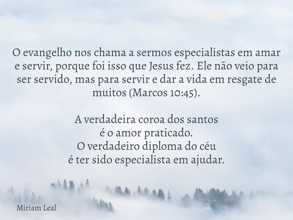 O evangelho nos chama a sermos especialistas em amar e servir, porque foi isso que Jesus fez. Ele não veio para ser servido, mas para servir e dar a vida em res... Frase de Miriam Leal.