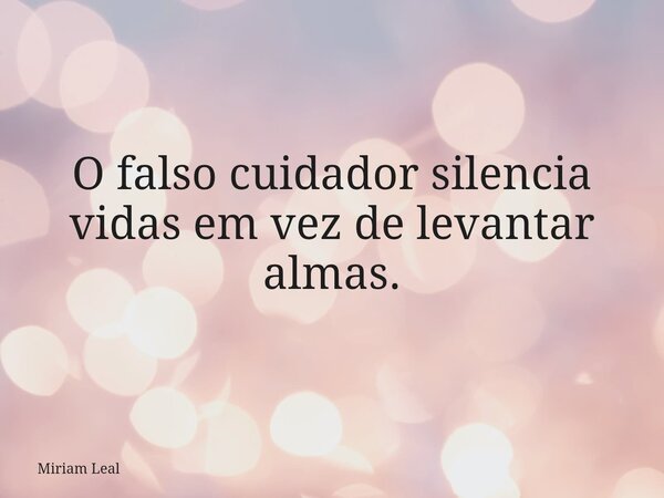 O falso cuidador silencia vidas em vez de levantar almas.... Frase de Miriam Leal.
