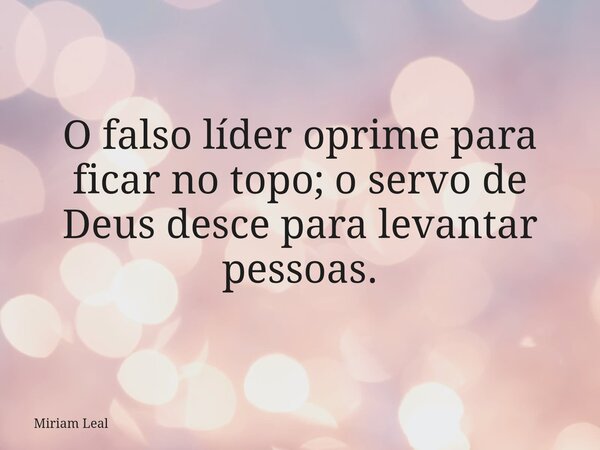 O falso líder oprime para ficar no topo; o servo de Deus desce para levantar pessoas.... Frase de Miriam Leal.