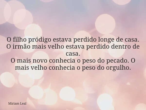 O filho pródigo estava perdido longe de casa. O irmão mais velho estava perdido dentro de casa. O mais novo conhecia o peso do pecado. O mais velho conhecia o p... Frase de Miriam Leal.