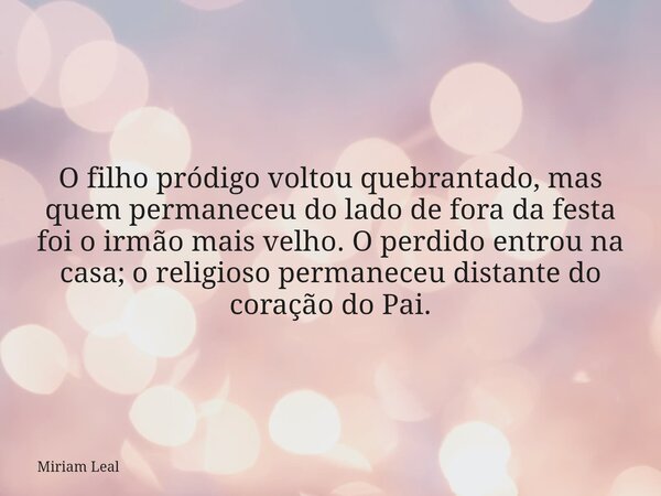 O filho pródigo voltou quebrantado, mas quem permaneceu do lado de fora da festa foi o irmão mais velho. O perdido entrou na casa; o religioso permaneceu distan... Frase de Miriam Leal.
