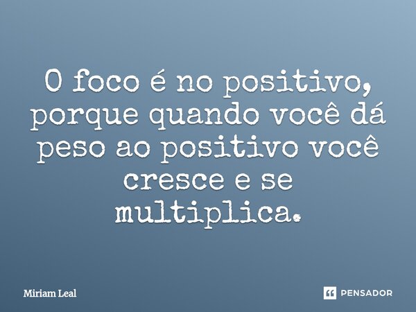 ⁠O foco é no positivo, porque quando você dá peso ao positivo você cresce e se multiplica.... Frase de Miriam Leal.