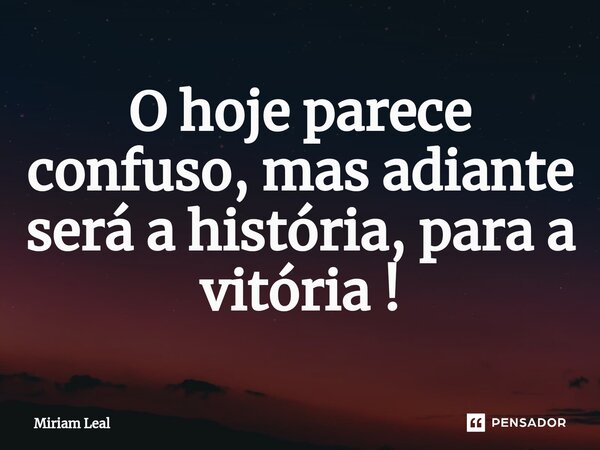 ⁠O hoje parece confuso, mas adiante será a história, para a vitória !... Frase de Miriam Leal.