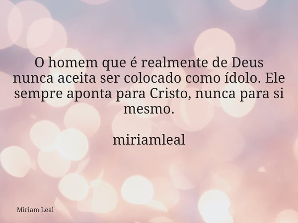 O homem que é realmente de Deus nunca aceita ser colocado como ídolo. Ele sempre aponta para Cristo, nunca para si mesmo. miriamleal... Frase de Miriam Leal.