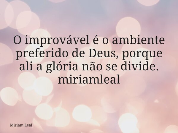 O improvável é o ambiente preferido de Deus, porque ali a glória não se divide. miriamleal... Frase de Miriam Leal.