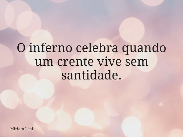 O inferno celebra quando um crente vive sem santidade.... Frase de Miriam Leal.