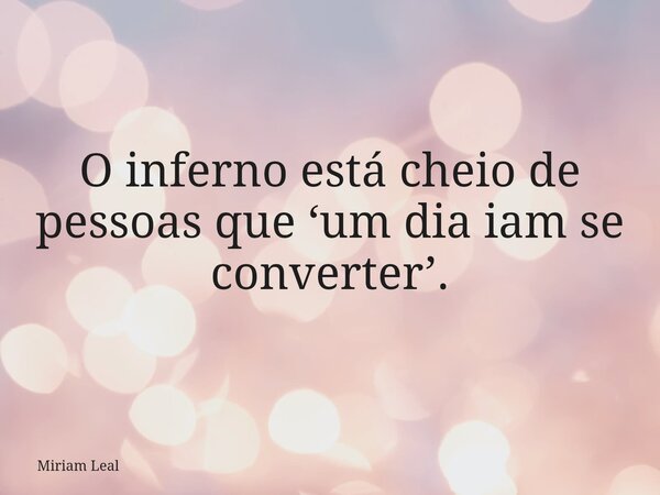 O inferno está cheio de pessoas que ‘um dia iam se converter’.... Frase de Miriam Leal.