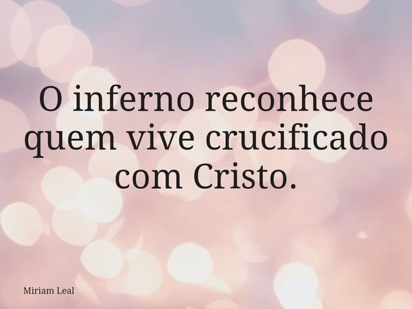 O inferno reconhece quem vive crucificado com Cristo.... Frase de Miriam Leal.