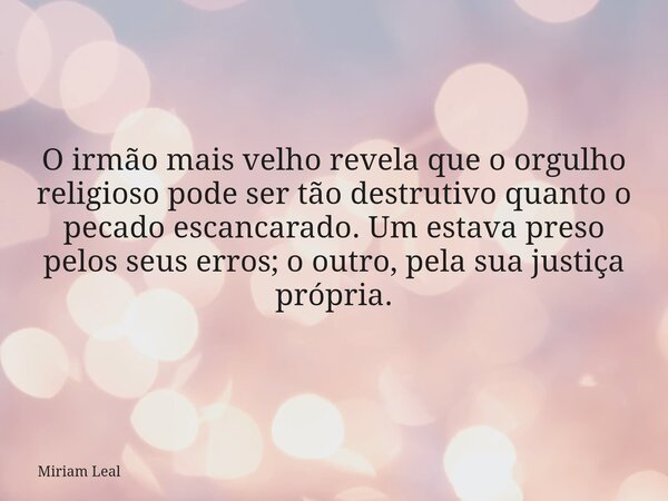 O irmão mais velho revela que o orgulho religioso pode ser tão destrutivo quanto o pecado escancarado. Um estava preso pelos seus erros; o outro, pela sua justi... Frase de Miriam Leal.