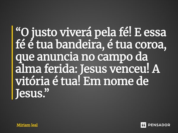 ⁠“O justo viverá pela fé! E essa fé é tua bandeira, é tua coroa, que anuncia no campo da alma ferida: Jesus venceu! A vitória é tua! Em nome de Jesus.”... Frase de Miriam Leal.