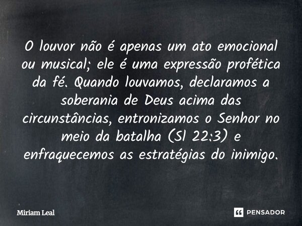 O louvor não é apenas um ato emocional ou musical; ele é uma expressão profética da fé. Quando louvamos, declaramos a soberania de Deus acima das circunstâncias... Frase de Miriam Leal.