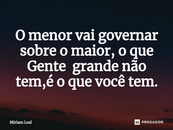 ⁠O menor vai governar sobre o maior, o que Gente grande não tem,é o que você tem.... Frase de Miriam Leal.