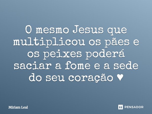 ⁠O mesmo Jesus que multiplicou os pães e os peixes poderá saciar a fome e a sede do seu coração ♥... Frase de Miriam Leal.