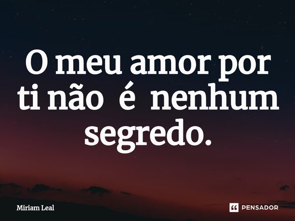 ⁠O meu amor por ti não é nenhum segredo.... Frase de Miriam Leal.