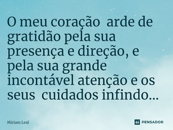 O meu coração arde de gratidão pela sua presença e direção, e pela sua grande incontável atenção e os seus cuidados infindo...... Frase de Miriam Leal.