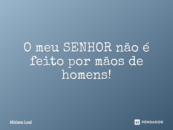 ⁠O meu SENHOR não é feito por mãos de homens!... Frase de Miriam Leal.