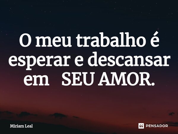 ⁠O meu trabalho é esperar e descansar em SEU AMOR.... Frase de Miriam Leal.