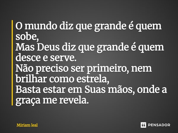 ⁠O mundo diz que grande é quem sobe, Mas Deus diz que grande é quem desce e serve. Não preciso ser primeiro, nem brilhar como estrela, Basta estar em Suas mãos,... Frase de Miriam Leal.