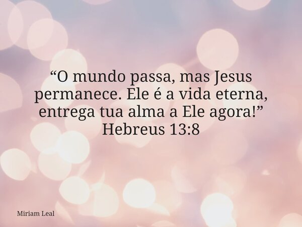 “O mundo passa, mas Jesus permanece. Ele é a vida eterna, entrega tua alma a Ele agora!” Hebreus 13:8... Frase de Miriam Leal.