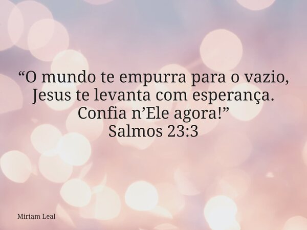 “O mundo te empurra para o vazio, Jesus te levanta com esperança. Confia n’Ele agora!” Salmos 23:3... Frase de Miriam Leal.