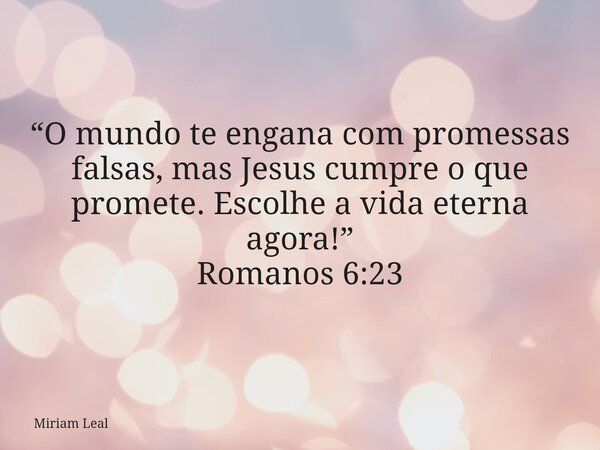 “O mundo te engana com promessas falsas, mas Jesus cumpre o que promete. Escolhe a vida eterna agora!” Romanos 6:23... Frase de Miriam Leal.