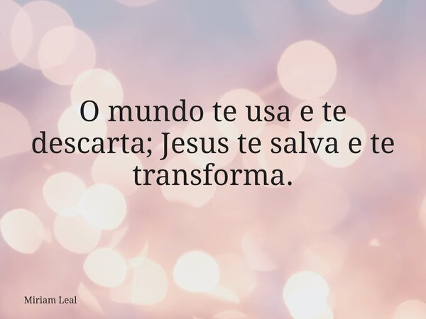O mundo te usa e te descarta; Jesus te salva e te transforma.... Frase de Miriam Leal.