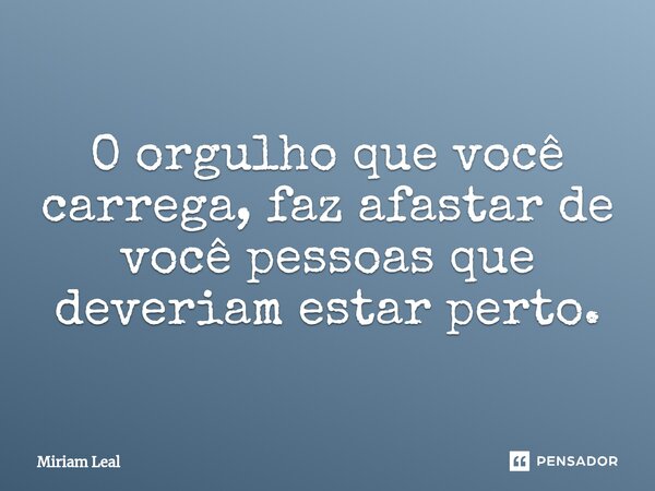 ⁠O orgulho que você carrega, faz afastar de você pessoas que deveriam estar perto.... Frase de Miriam Leal.