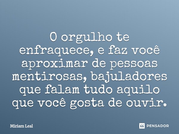 ⁠O orgulho te enfraquece, e faz você aproximar de pessoas mentirosas, bajuladores que falam tudo aquilo que você gosta de ouvir.... Frase de Miriam Leal.