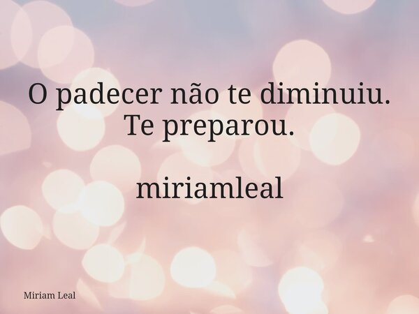 O padecer não te diminuiu. Te preparou. miriamleal... Frase de Miriam Leal.