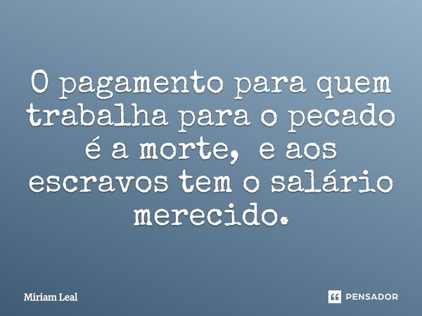 ⁠O pagamento para quem trabalha para o pecado é a morte, e aos escravos tem o salário merecido.... Frase de Miriam Leal.