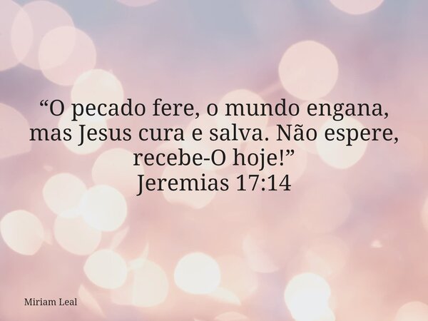 “O pecado fere, o mundo engana, mas Jesus cura e salva. Não espere, recebe-O hoje!” Jeremias 17:14... Frase de Miriam Leal.