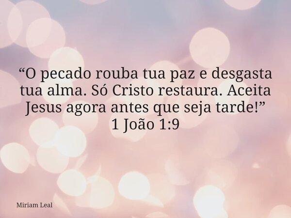 “O pecado rouba tua paz e desgasta tua alma. Só Cristo restaura. Aceita Jesus agora antes que seja tarde!” 1 João 1:9... Frase de Miriam Leal.
