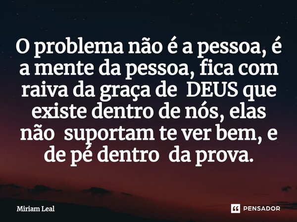 ⁠O problema não é a pessoa, é a mente da pessoa, fica com raiva da graça de DEUS que existe dentro de nós, elas não suportam te ver bem, e de pé dentro da prova... Frase de Miriam Leal.