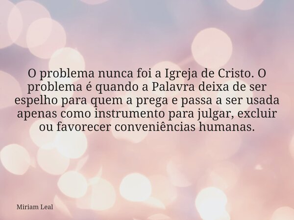 O problema nunca foi a Igreja de Cristo. O problema é quando a Palavra deixa de ser espelho para quem a prega e passa a ser usada apenas como instrumento para j... Frase de Miriam Leal.