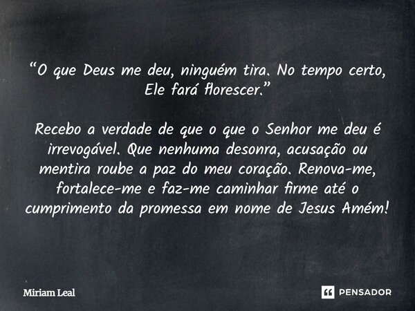 “O que Deus me deu, ninguém tira. No tempo certo, Ele fará florescer.” Recebo a verdade de que o que o Senhor me deu é irrevogável. Que nenhuma desonra, acusaçã... Frase de Miriam Leal.