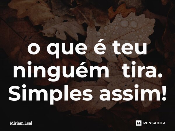 ⁠o que é teu ninguém tira. Simples assim!... Frase de Miriam Leal.