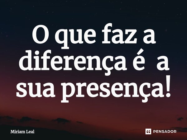 ⁠O que faz a diferença é a sua presença!... Frase de Miriam Leal.