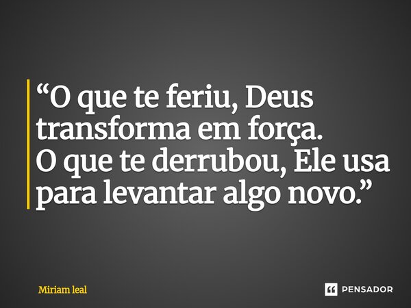 ⁠“O que te feriu, Deus transforma em força. O que te derrubou, Ele usa para levantar algo novo.”... Frase de Miriam Leal.